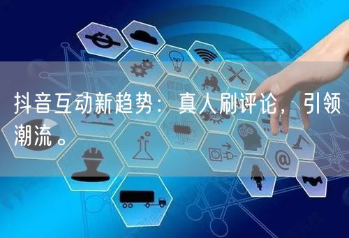 抖音互动新趋势：真人刷评论，引领潮流。