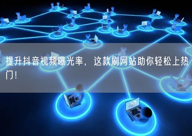 提升抖音视频曝光率,这款刷网站助你轻松上热门!