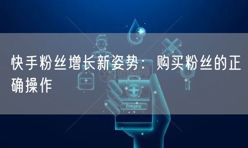 快手粉丝增长新姿势：购买粉丝的正确操作