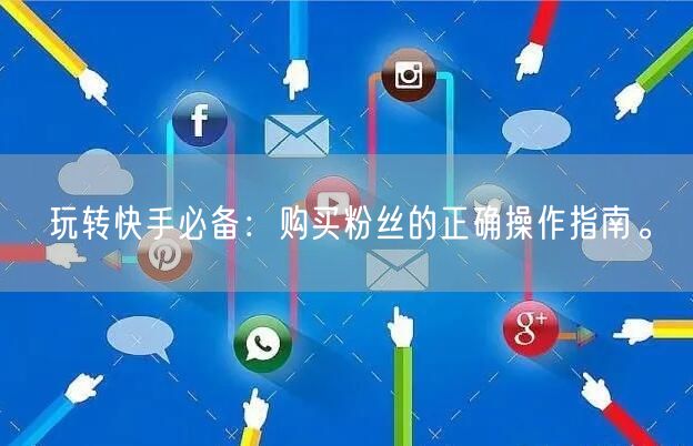 玩转快手必备:购买粉丝的正确操作指南。
