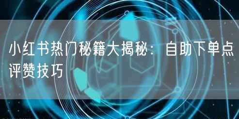 小红书热门秘籍大揭秘：自助下单点评赞技巧