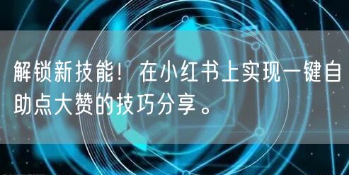 解锁新技能！在小红书上实现一键自助点大赞的技巧分享。