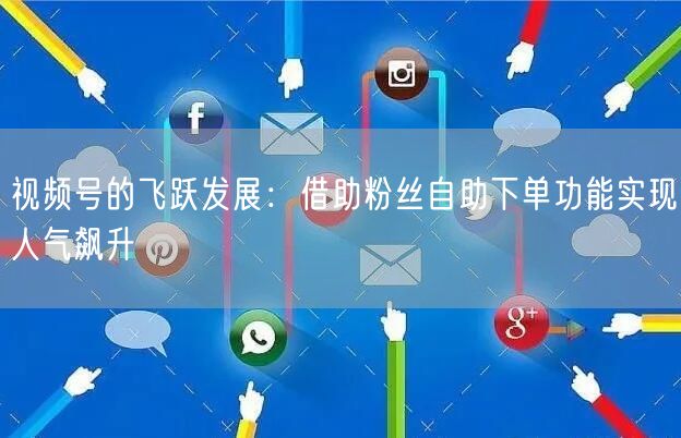 视频号的飞跃发展:借助粉丝自助下单功能实现人气飙升