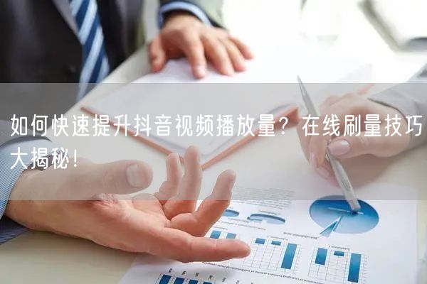 如何快速提升抖音视频播放量?在线刷量技巧大揭秘!