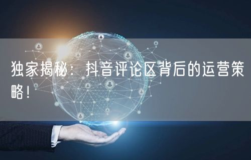 独家揭秘:抖音评论区背后的运营策略!