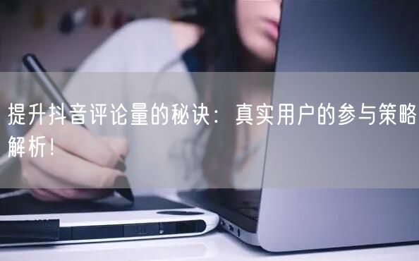 提升抖音评论量的秘诀:真实用户的参与策略解析!