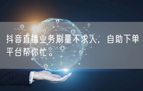 抖音直播业务刷量不求人,自助下单平台帮你忙。