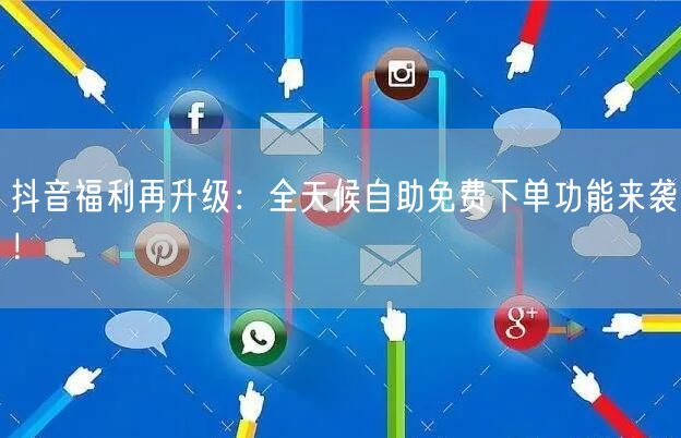 抖音福利再升级:全天候自助免费下单功能来袭!