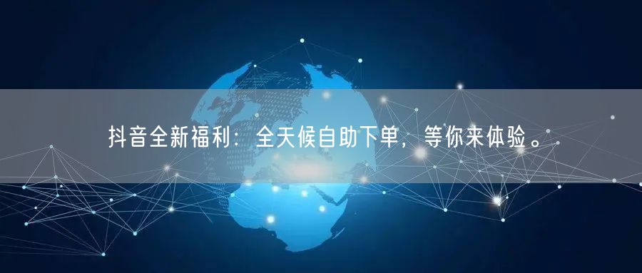 抖音全新福利:全天候自助下单,等你来体验。