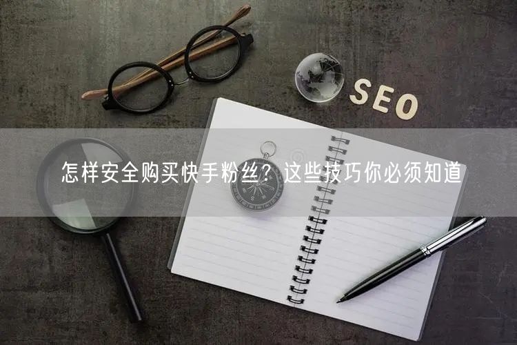 怎样安全购买快手粉丝?这些技巧你必须知道