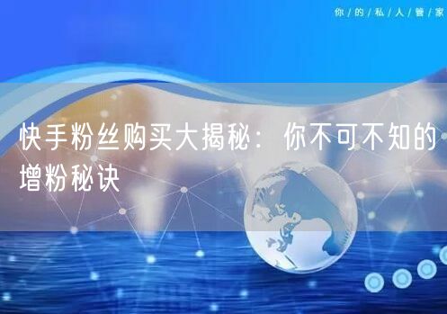 快手粉丝购买大揭秘:你不可不知的增粉秘诀