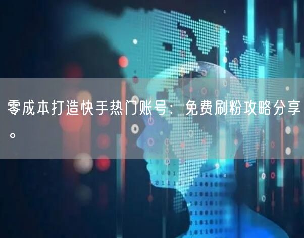 零成本打造快手热门账号：免费刷粉攻略分享。