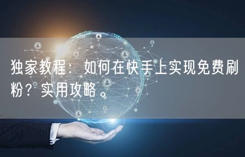 独家教程：如何在快手上实现免费刷粉？实用攻略。