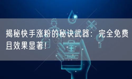 揭秘快手涨粉的秘诀武器:完全免费且效果显著!