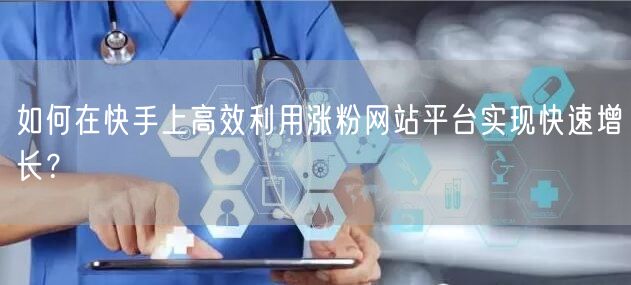 如何在快手上高效利用涨粉网站平台实现快速增长?