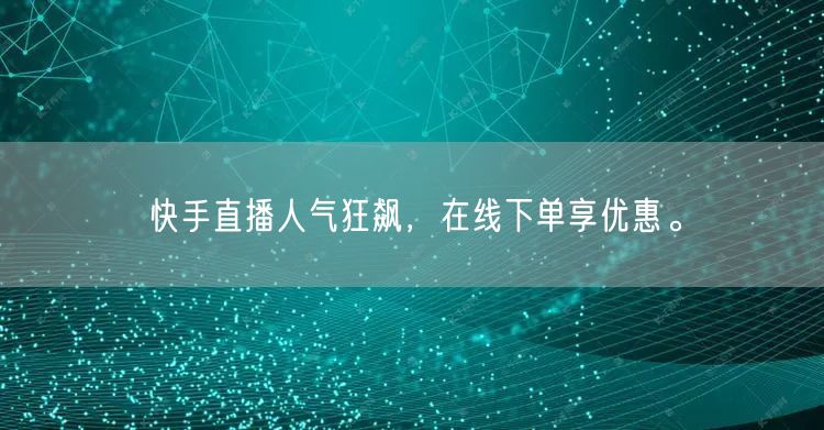 快手直播人气狂飙,在线下单享优惠。