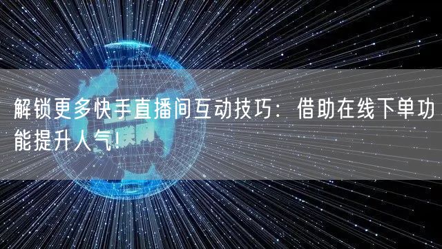 解锁更多快手直播间互动技巧：借助在线下单功能提升人气！