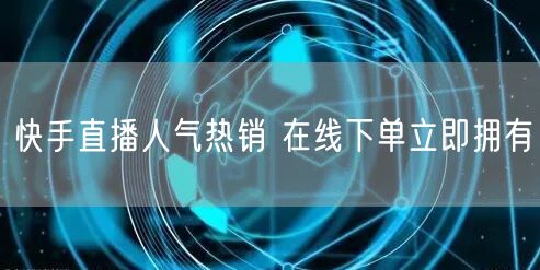 快手直播人气热销 在线下单立即拥有