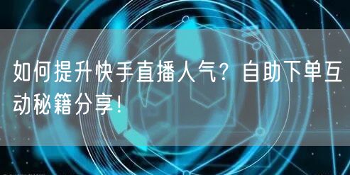 如何提升快手直播人气？自助下单互动秘籍分享！