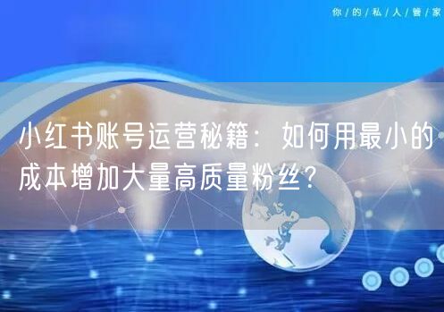 小红书账号运营秘籍:如何用最小的成本增加大量高质量粉丝?