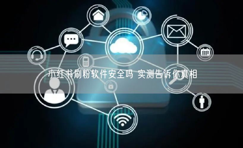 小红书刷粉软件安全吗 实测告诉你真相