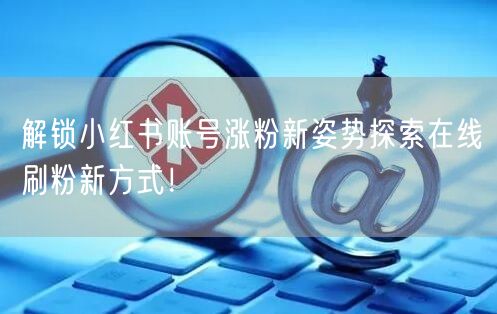 解锁小红书账号涨粉新姿势探索在线刷粉新方式!