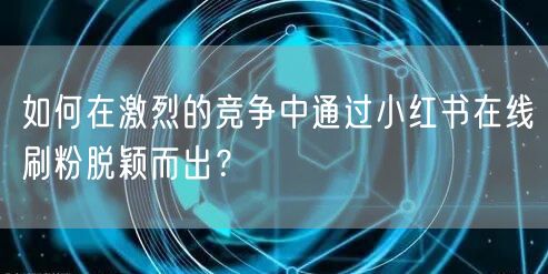 如何在激烈的竞争中通过小红书在线刷粉脱颖而出？
