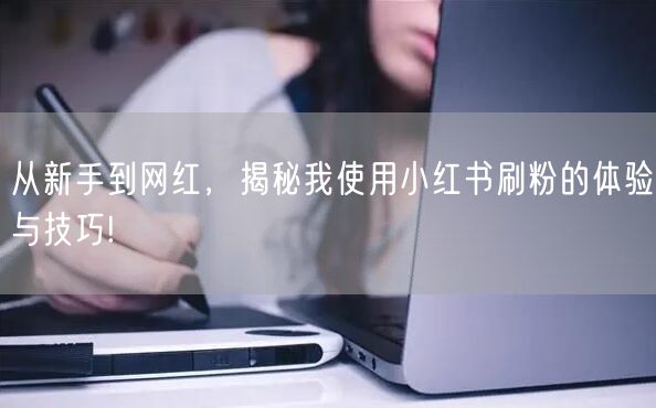 从新手到网红,揭秘我使用小红书刷粉的体验与技巧!