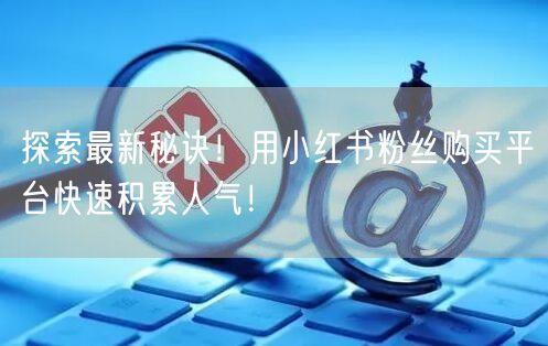 探索最新秘诀!用小红书粉丝购买平台快速积累人气!