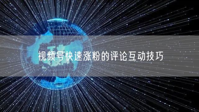 视频号快速涨粉的评论互动技巧