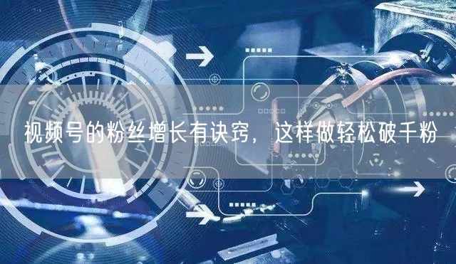 视频号的粉丝增长有诀窍，这样做轻松破千粉