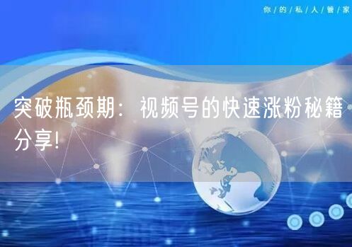 突破瓶颈期:视频号的快速涨粉秘籍分享!