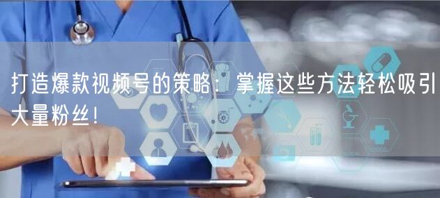 打造爆款视频号的策略:掌握这些方法轻松吸引大量粉丝!