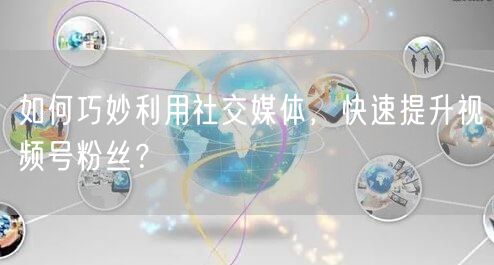 如何巧妙利用社交媒体,快速提升视频号粉丝?
