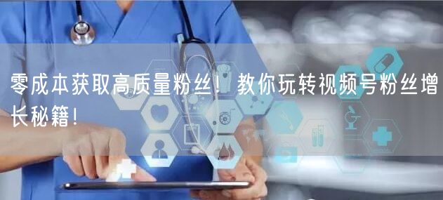 零成本获取高质量粉丝!教你玩转视频号粉丝增长秘籍!