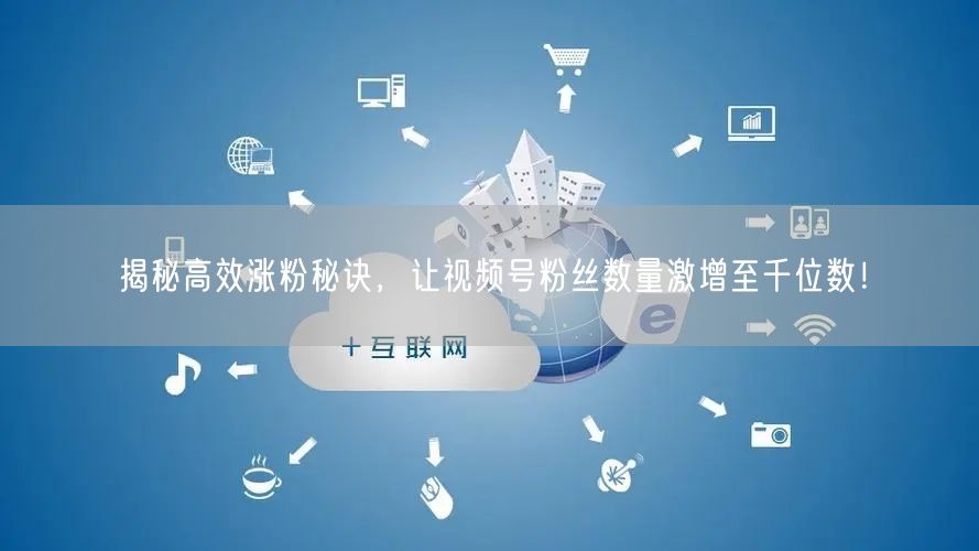 揭秘高效涨粉秘诀,让视频号粉丝数量激增至千位数!