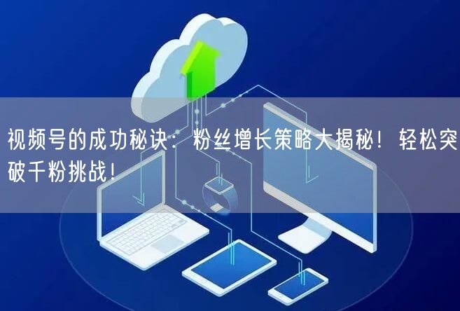 视频号的成功秘诀:粉丝增长策略大揭秘!轻松突破千粉挑战!