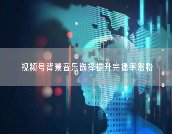 视频号背景音乐选择提升完播率涨粉