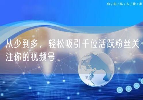 从少到多，轻松吸引千位活跃粉丝关注你的视频号