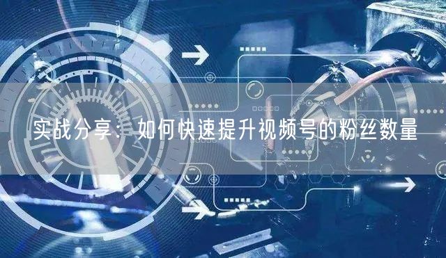 实战分享：如何快速提升视频号的粉丝数量