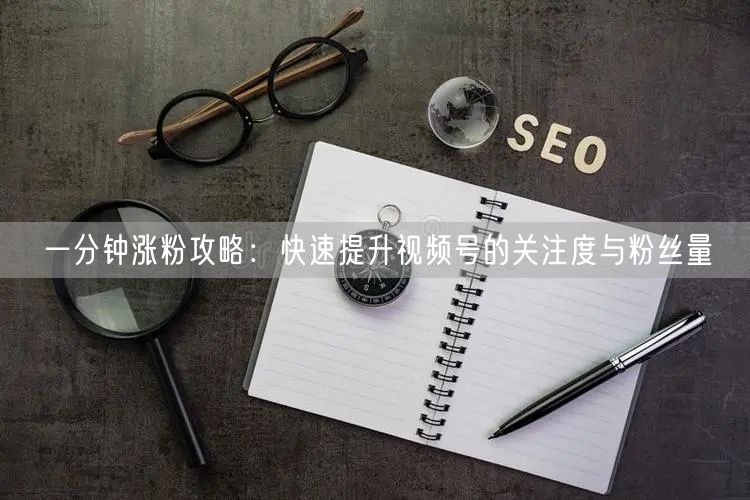 一分钟涨粉攻略:快速提升视频号的关注度与粉丝量