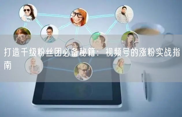 打造千级粉丝团必备秘籍:视频号的涨粉实战指南