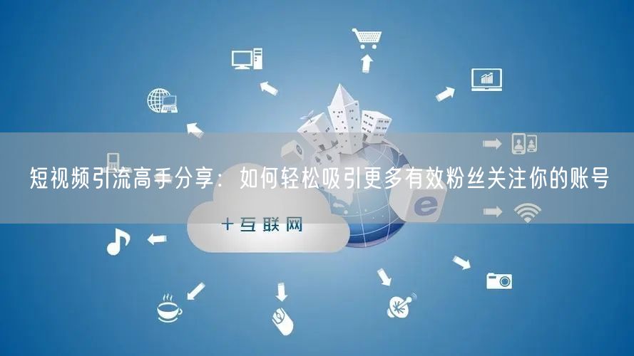 短视频引流高手分享:如何轻松吸引更多有效粉丝关注你的账号