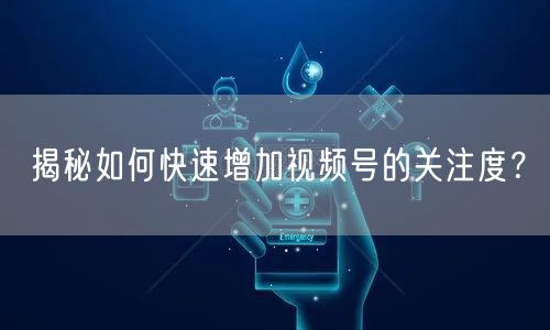 揭秘如何快速增加视频号的关注度？
