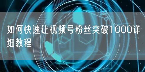 如何快速让视频号粉丝突破1000详细教程