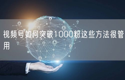 视频号如何突破1000粉这些方法很管用