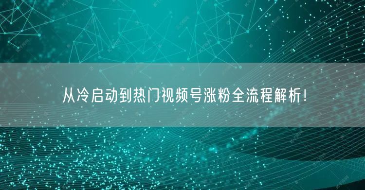 从冷启动到热门视频号涨粉全流程解析！